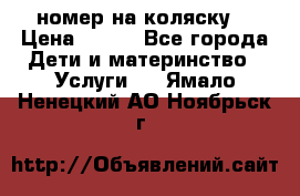 номер на коляску  › Цена ­ 300 - Все города Дети и материнство » Услуги   . Ямало-Ненецкий АО,Ноябрьск г.